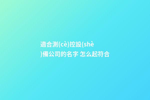 適合測(cè)控設(shè)備公司的名字 怎么起符合
